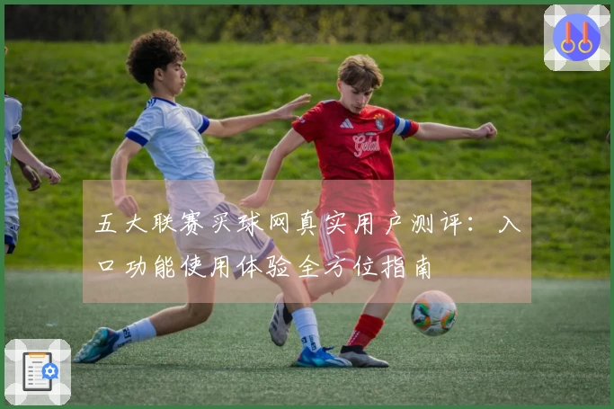 五大联赛买球网真实用户测评：入口功能使用体验全方位指南