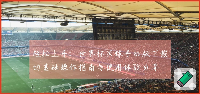 轻松上手：世界杯买球手机版下载的基础操作指南与使用体验分享
