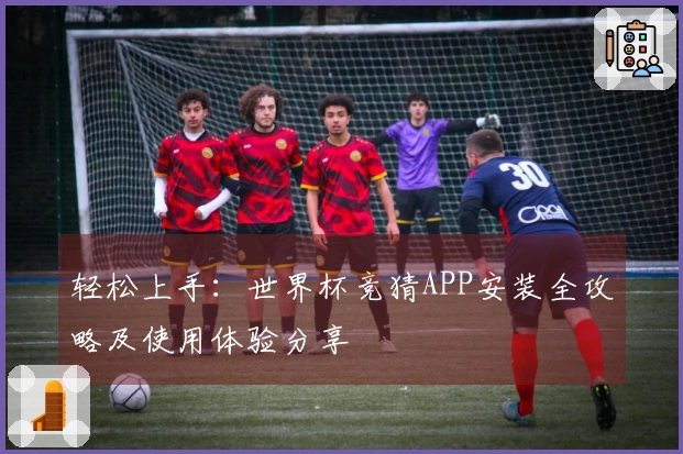 轻松上手：世界杯竞猜APP安装全攻略及使用体验分享