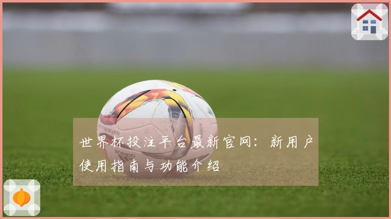 世界杯投注平台最新官网：新用户使用指南与功能介绍