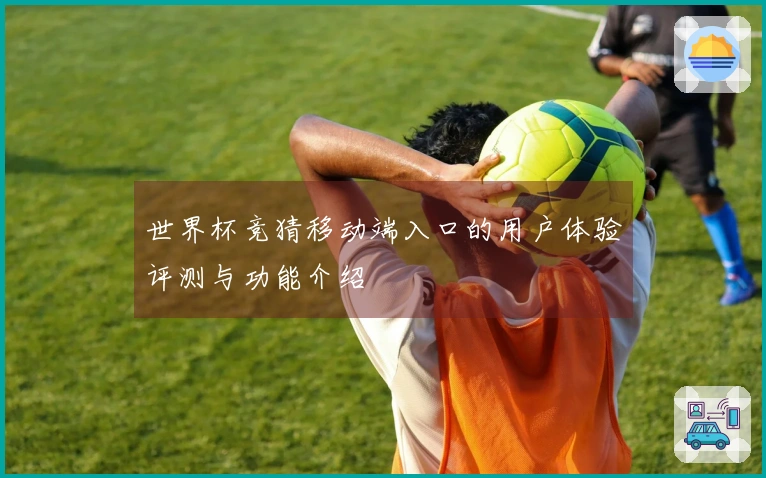 世界杯竞猜移动端入口的用户体验评测与功能介绍