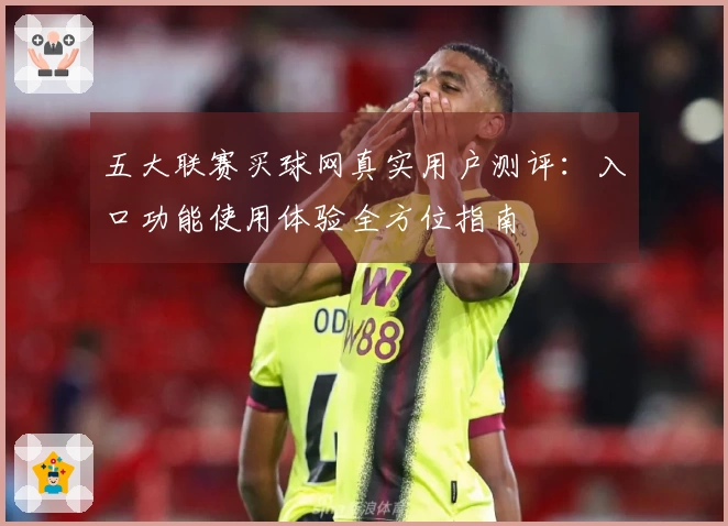 五大联赛买球网真实用户测评：入口功能使用体验全方位指南