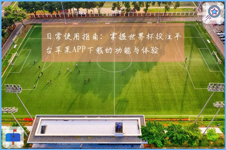 日常使用指南：掌握世界杯投注平台苹果APP下载的功能与体验