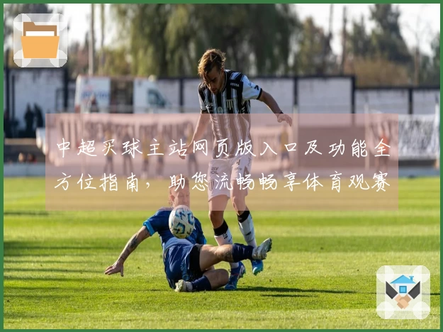 中超买球主站网页版入口及功能全方位指南，助您流畅畅享体育观赛体验