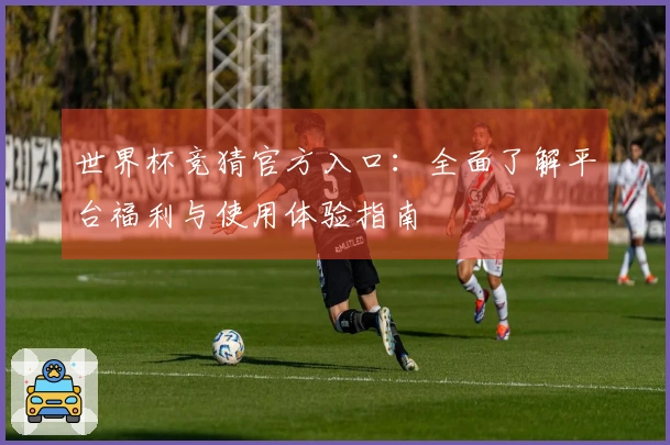 世界杯竞猜官方入口：全面了解平台福利与使用体验指南