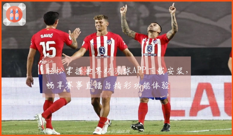 轻松掌握世界杯买球APP下载安装，畅享赛事直播与精彩功能体验