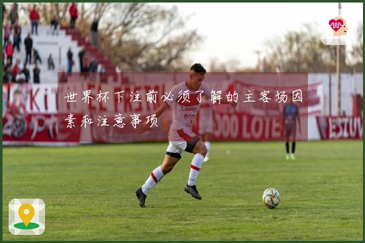 世界杯下注前必须了解的主客场因素和注意事项