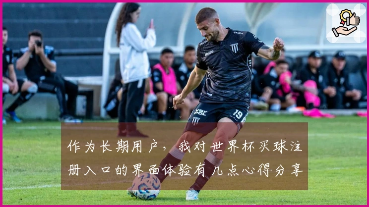 作为长期用户，我对世界杯买球注册入口的界面体验有几点心得分享