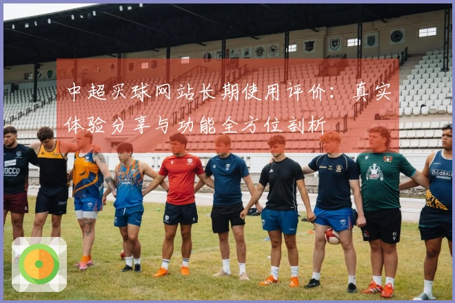 中超买球网站长期使用评价：真实体验分享与功能全方位剖析