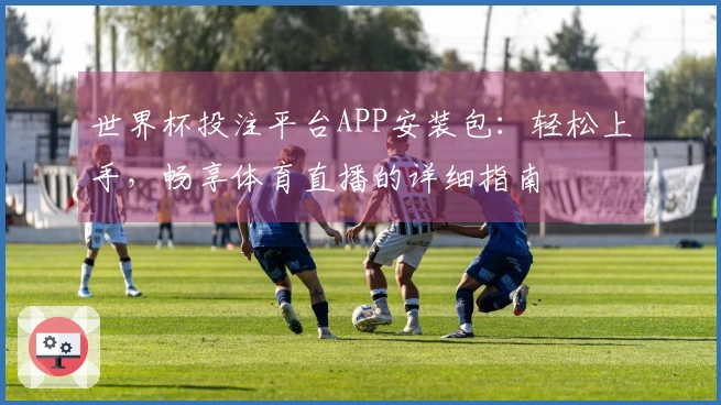世界杯投注平台APP安装包：轻松上手，畅享体育直播的详细指南