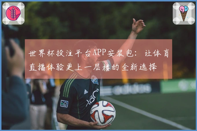 世界杯投注平台APP安装包：让体育直播体验更上一层楼的全新选择