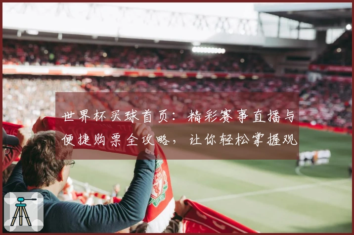 世界杯买球首页：精彩赛事直播与便捷购票全攻略，让你轻松掌握观赛节奏