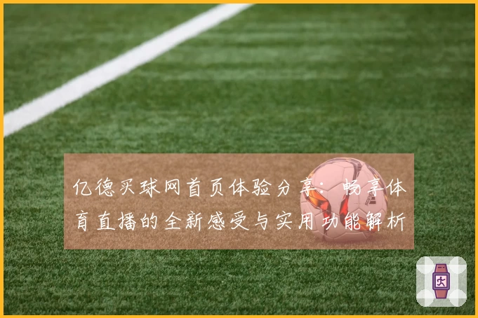 亿德买球网首页体验分享：畅享体育直播的全新感受与实用功能解析