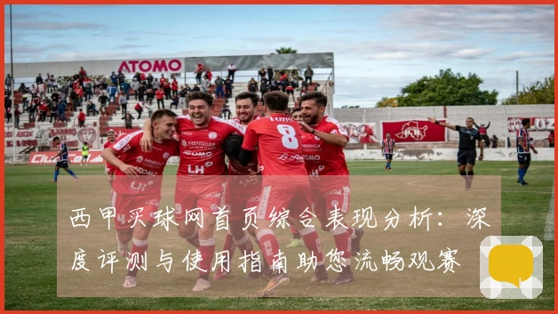 西甲买球网首页综合表现分析：深度评测与使用指南助您流畅观赛