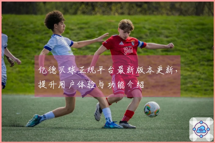 亿德买球正规平台最新版本更新，提升用户体验与功能介绍