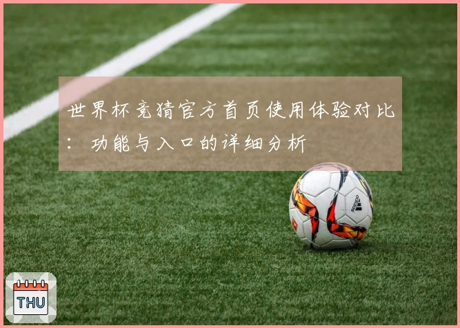 世界杯竞猜官方首页使用体验对比：功能与入口的详细分析