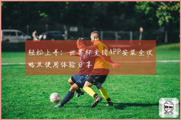 轻松上手：世界杯竞猜APP安装全攻略及使用体验分享