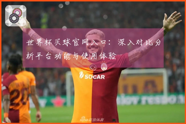 世界杯买球官网入口：深入对比分析平台功能与使用体验