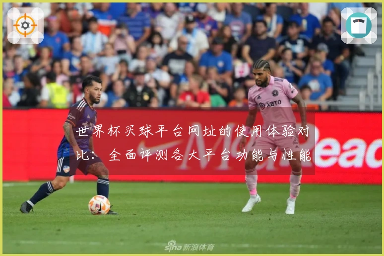 世界杯买球平台网址的使用体验对比：全面评测各大平台功能与性能