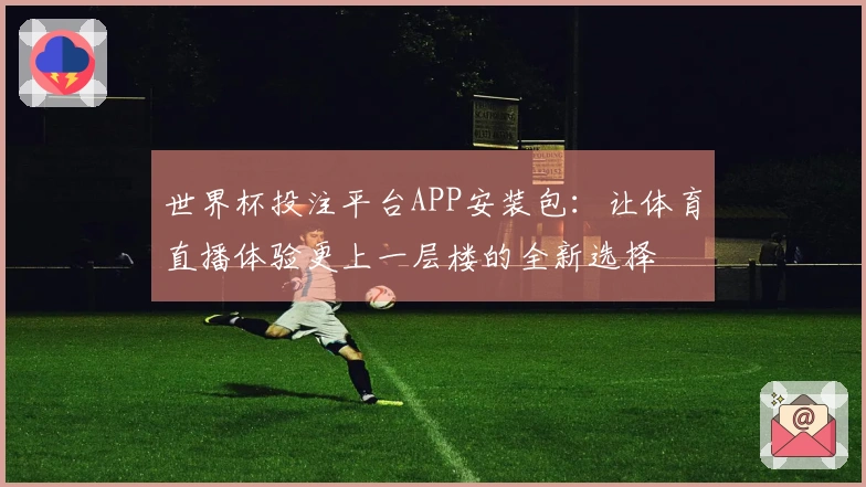 世界杯投注平台APP安装包：让体育直播体验更上一层楼的全新选择