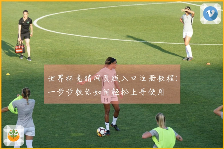 世界杯竞猜网页版入口注册教程：一步步教你如何轻松上手使用