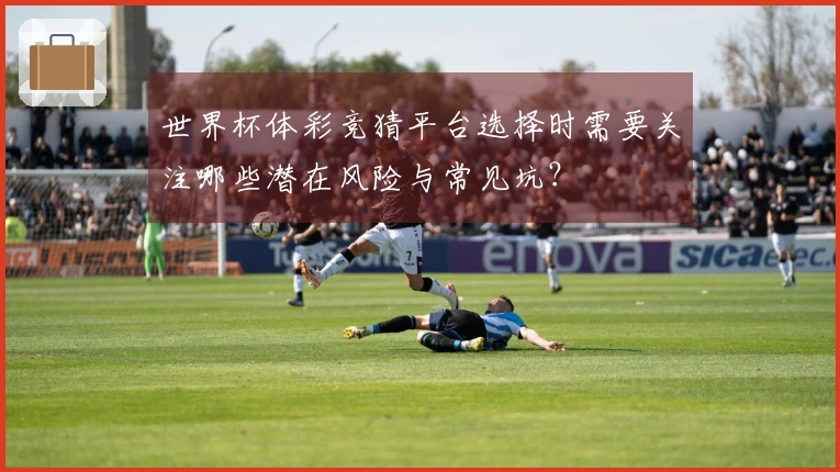世界杯体彩竞猜平台选择时需要关注哪些潜在风险与常见坑？