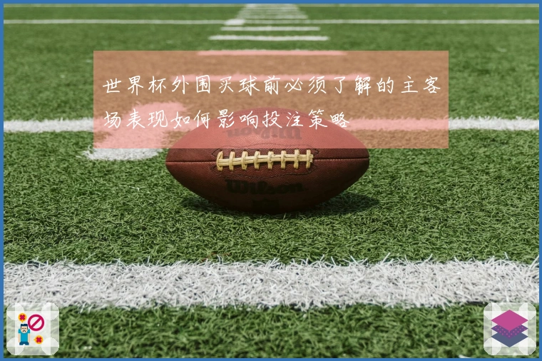 世界杯外围买球前必须了解的主客场表现如何影响投注策略