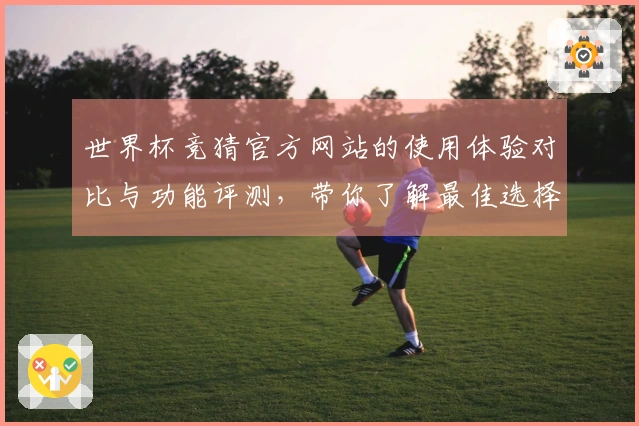 世界杯竞猜官方网站的使用体验对比与功能评测，带你了解最佳选择
